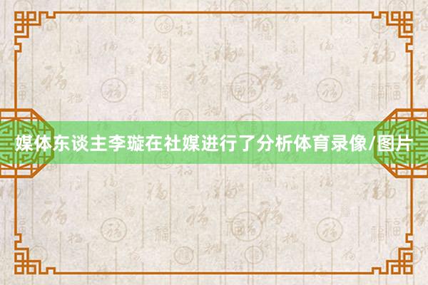 媒体东谈主李璇在社媒进行了分析体育录像/图片