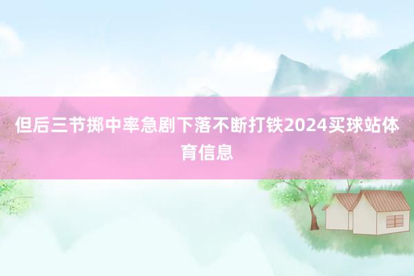 但后三节掷中率急剧下落不断打铁2024买球站体育信息