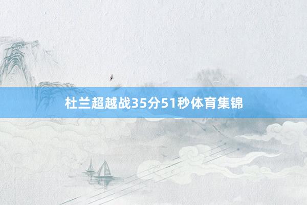 杜兰超越战35分51秒体育集锦