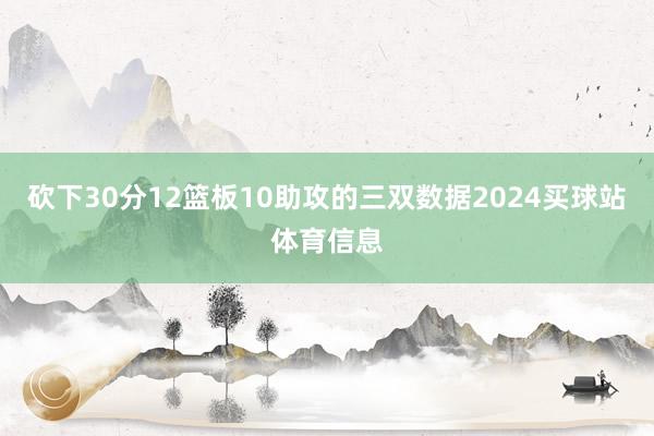 砍下30分12篮板10助攻的三双数据2024买球站体育信息