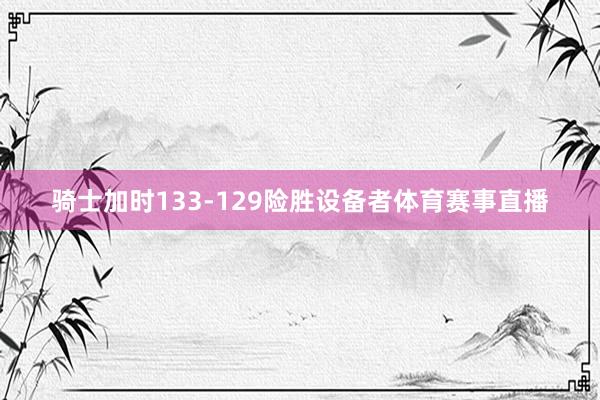 骑士加时133-129险胜设备者体育赛事直播