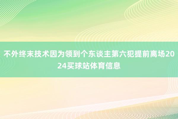 不外终末技术因为领到个东谈主第六犯提前离场2024买球站体育信息