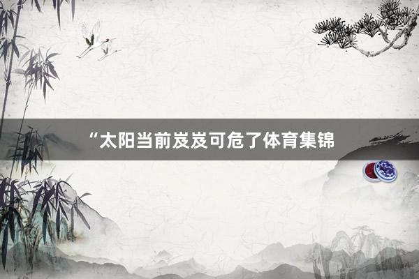 “太阳当前岌岌可危了体育集锦