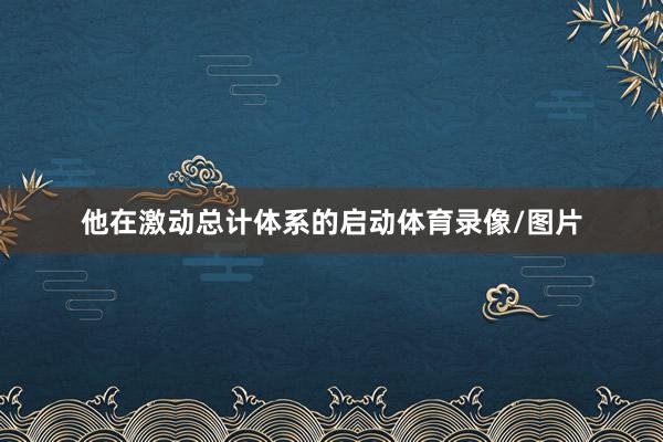 他在激动总计体系的启动体育录像/图片