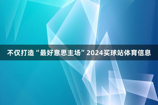 不仅打造“最好意思主场”2024买球站体育信息