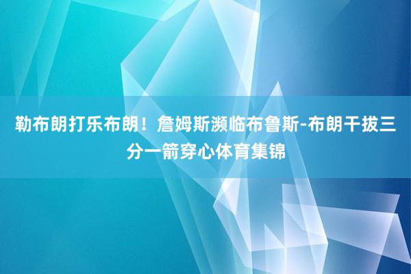 勒布朗打乐布朗！詹姆斯濒临布鲁斯-布朗干拔三分一箭穿心体育集锦