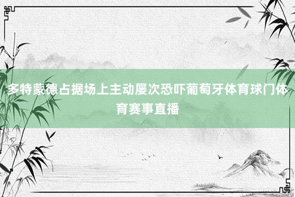 多特蒙德占据场上主动屡次恐吓葡萄牙体育球门体育赛事直播