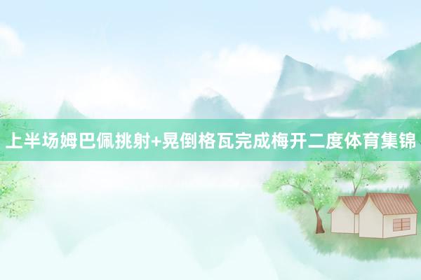 上半场姆巴佩挑射+晃倒格瓦完成梅开二度体育集锦