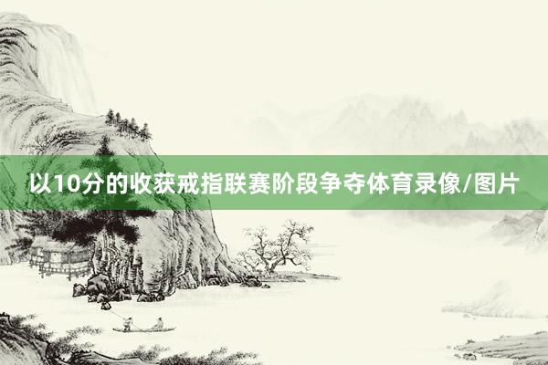 以10分的收获戒指联赛阶段争夺体育录像/图片