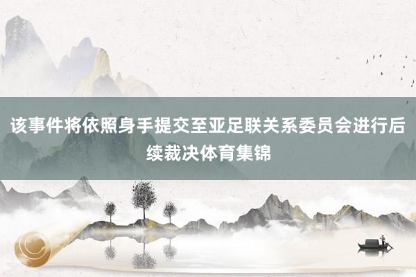 该事件将依照身手提交至亚足联关系委员会进行后续裁决体育集锦