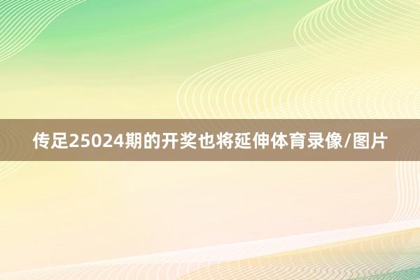传足25024期的开奖也将延伸体育录像/图片