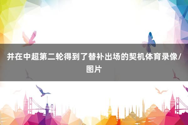 并在中超第二轮得到了替补出场的契机体育录像/图片