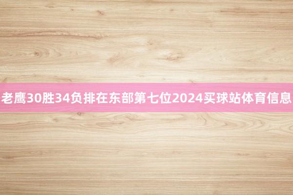 老鹰30胜34负排在东部第七位2024买球站体育信息