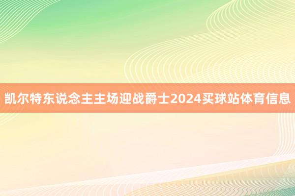 凯尔特东说念主主场迎战爵士2024买球站体育信息