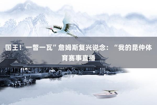 国王！一瞥一瓦”詹姆斯复兴说念：“我的昆仲体育赛事直播