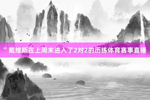 ”戴维斯在上周末进入了2对2的历练体育赛事直播