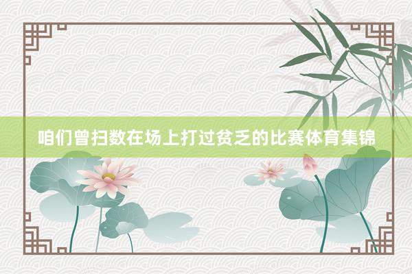 咱们曾扫数在场上打过贫乏的比赛体育集锦